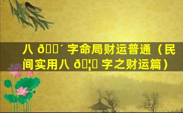 八 🐴 字命局财运普通（民间实用八 🦋 字之财运篇）